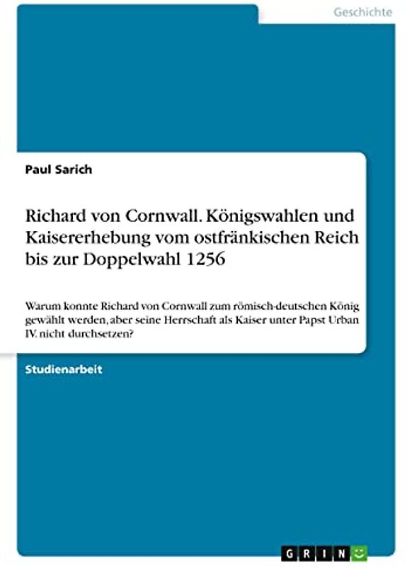 Richard von Cornwall. Königswahlen und Kaisererhebung vom ostfränkischen Reich bis zur Doppelwahl 1256: Warum konnte Richard von Cornwall zum ... unter Papst Urban IV. nicht durchsetzen?
