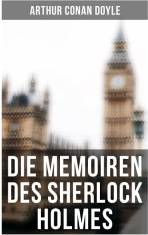 Die Memoiren des Sherlock Holmes: Silberstrahl, Das gelbe Gesicht, Eine sonderbare Anstellung, Holmes' erstes Abenteuer, Der Katechismus der Familie Musgrave, Der Doktor und sein Patient…