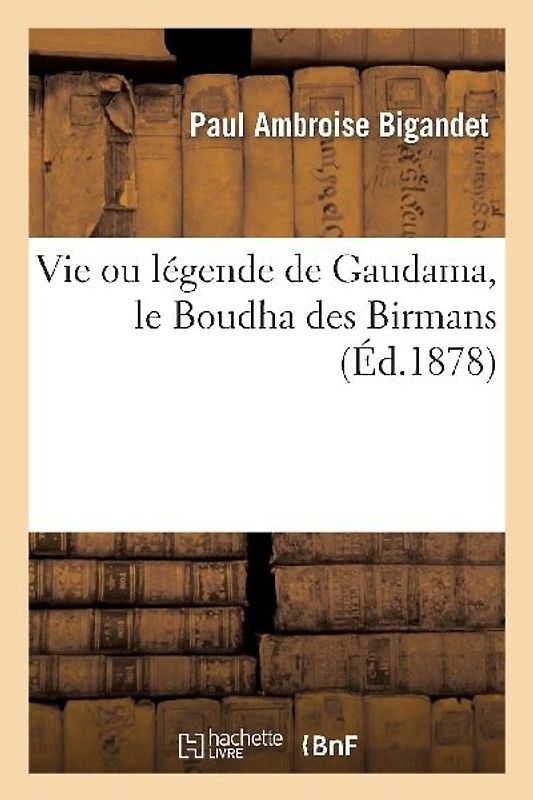 Vie Ou Légende de Gaudama, Le Boudha Des Birmans, Et Notice Sur Les Phongyis Ou Moines Birmans