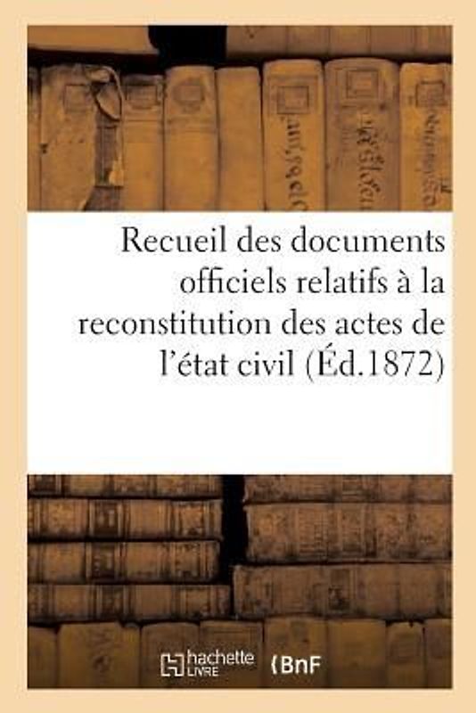 Recueil Des Documents Officiels Relatifs À La Reconstitution Des Actes de l'État Civil: Lois Du 10 Juillet 1871, Des 19 Juillet Et 23 Août 1871, Et Du