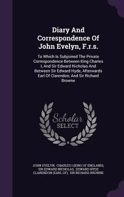 Diary and Correspondence of John Evelyn, F.R.S.: To Which Is Subjoined the Private Correspondence Between King Charles I, and Sir Edward Nicholas and