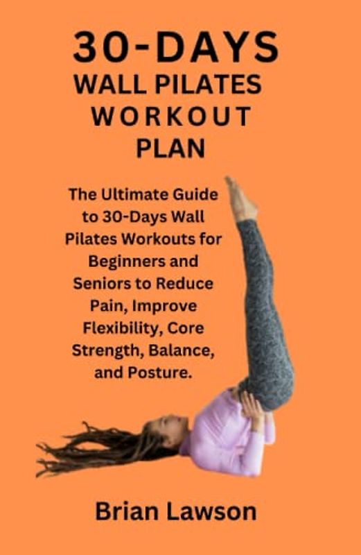 30-DAY WALL PILATES WORKOUT PLAN: The Ultimate Guide to 30-Days Wall Pilates Workouts for Beginners and Seniors to Reduce Pain, Improve Flexibility, Core Strength, Balance, and Posture.