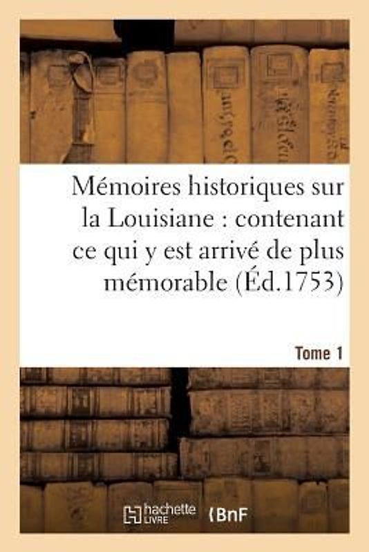 Mémoires Historiques Sur La Louisiane Contenant CE Qui Y Est Arrivé de Plus Mémorable Tome 1
