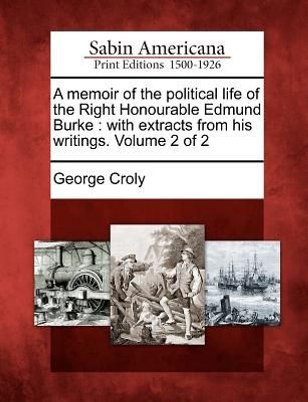 A Memoir of the Political Life of the Right Honourable Edmund Burke: With Extracts from His Writings. Volume 2 of 2