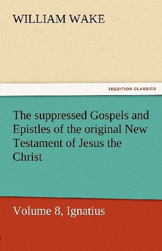 The suppressed Gospels and Epistles of the original New Testament of Jesus the Christ, Volume 8, Ignatius