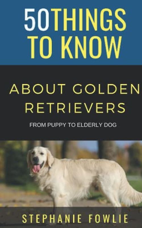 50 Things to Know About Golden Retrievers: From Puppy to Elderly Dog (50 Things to Know About Dogs, Band 7)