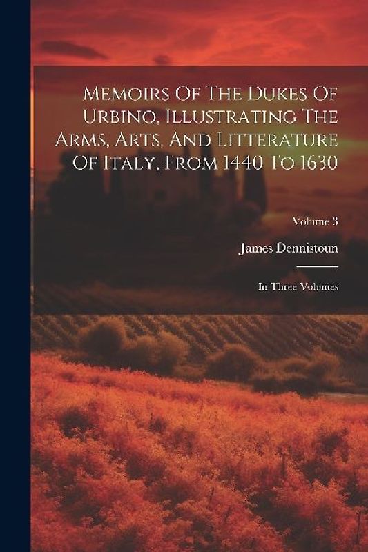 Memoirs Of The Dukes Of Urbino, Illustrating The Arms, Arts, And Litterature Of Italy, From 1440 To 1630: In Three Volumes; Volume 3