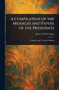 A Compilation of the Messages and Papers of the Presidents