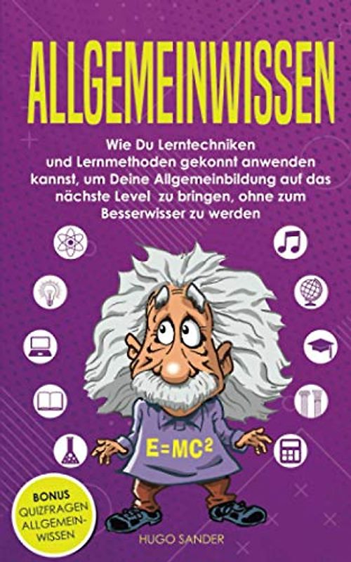 Allgemeinwissen: Wie Du Lerntechniken und Lernmethoden gekonnt anwenden kannst, um Deine Allgemeinbildung auf das nächste Level zu bringen, ohne zum Besserwisser zu werden