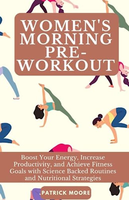 Women's Morning Pre-Workout: Boost Your Energy, Increase Productivity, and Achieve Fitness Goals with Science Backed Routines and Nutritional Strategies