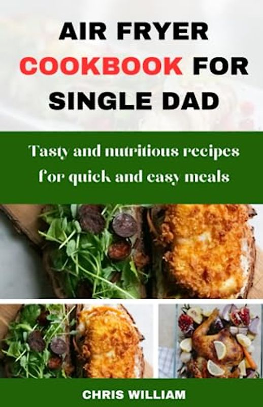 AIR FRYER COOKBOOK FOR SINGLE DAD: Tasty and nutritious recipes for quick and easy meals.