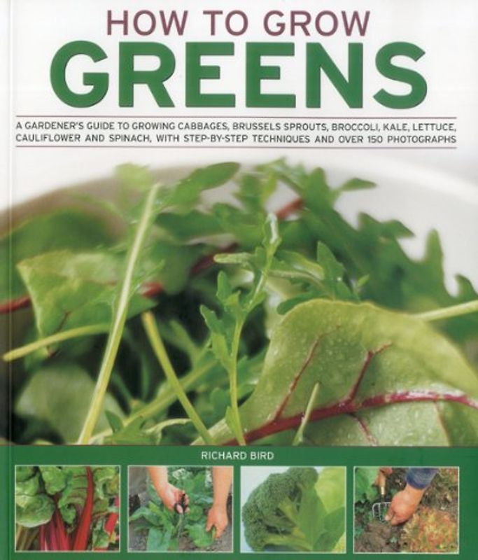 How to Grow Greens: A Gardener's Guide to Growing Cabbages, Brussels Sprouts, Broccoli, Kale, Lettuce, Cauliflower and Spinach, with Step- - Bird, Richard