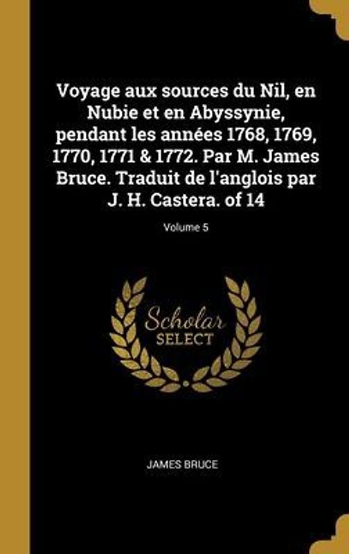 Voyage aux sources du Nil, en Nubie et en Abyssynie, pendant les années 1768, 1769, 1770, 1771 & 1772. Par M. James Bruce. Traduit de l'anglois par J. H. Castera. of 14; Volume 5