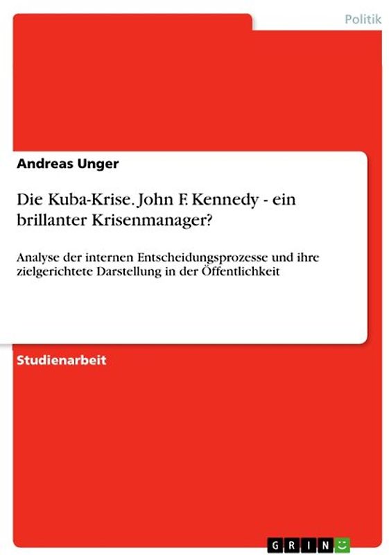 Die Kuba-Krise. John F. Kennedy - ein brillanter Krisenmanager?. Analyse der internen Entscheidungsprozesse und ihre zielgerichtete Darstellung in der Öffentlichkeit