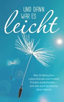 Und dann war es leicht: Wie 20 Menschen Lebensfreude und inneren Frieden wiederfanden – und wie auch du leichter leben kannst