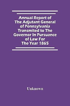 Annual Report Of The Adjutant General Of Pennsylvania Transmited To The Governor In Pursuance Of Law For The Year 1865
