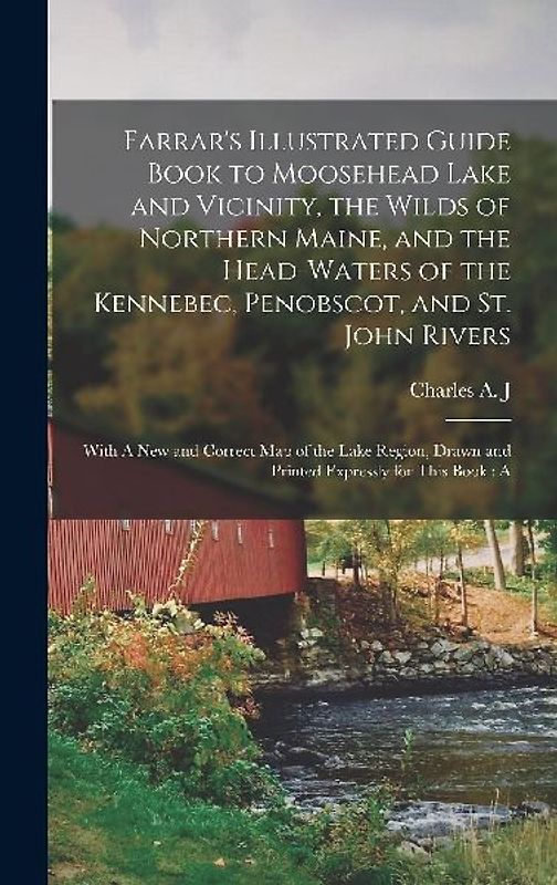 Farrar's Illustrated Guide Book to Moosehead Lake and Vicinity, the Wilds of Northern Maine, and the Head-waters of the Kennebec, Penobscot, and St. J