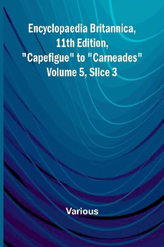 Encyclopaedia Britannica, 11Th Edition, "Capefigue" To "Carneades" Volume 5, Slice 3