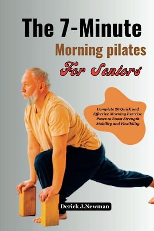 The 7- Minute Morning Pilates For Seniors: Complete 20 Quick and Effective Morning Exercise poses to Boost Strength Mobility and Flexibility