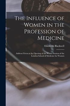 The Influence of Women in the Profession of Medicine: Address Given at the Opening of the Winter Session of the London School of Medicine for Women