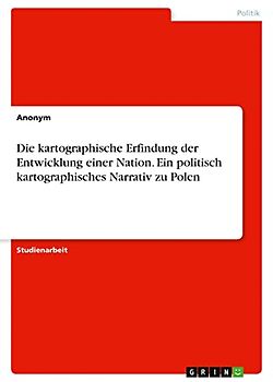 Die kartographische Erfindung der Entwicklung einer Nation. Ein politisch kartographisches Narrativ zu Polen