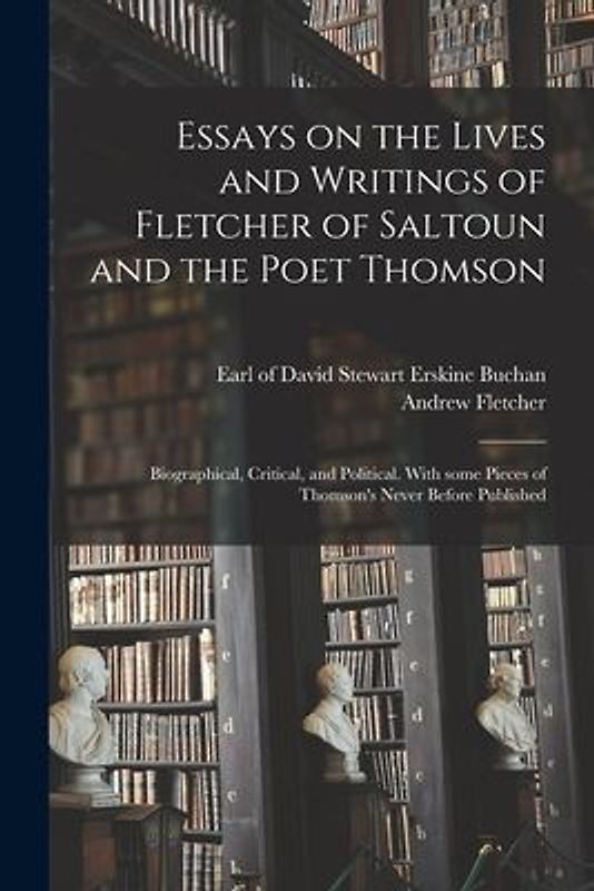 Essays on the Lives and Writings of Fletcher of Saltoun and the Poet Thomson: Biographical, Critical, and Political. With Some Pieces of Thomson's Nev
