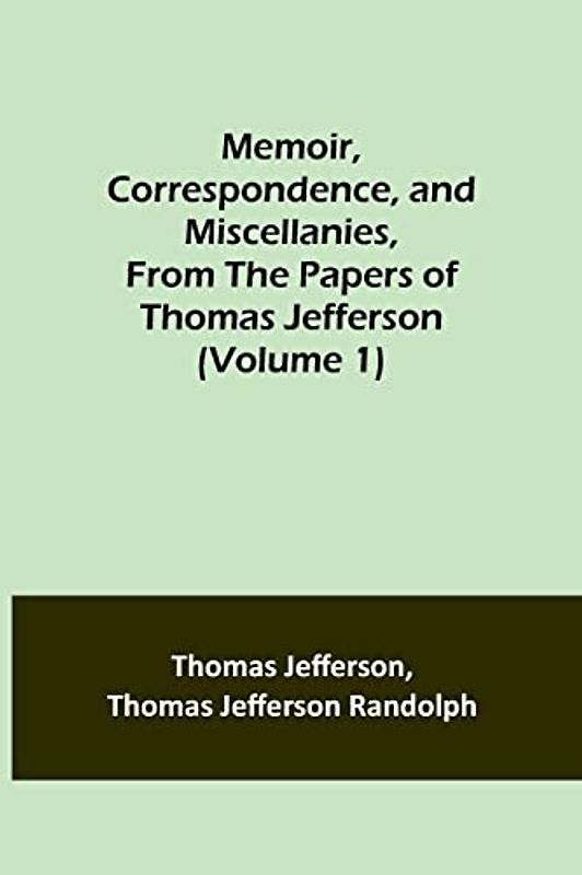 Memoir, Correspondence, and Miscellanies, From the Papers of Thomas Jefferson (Volume 1)
