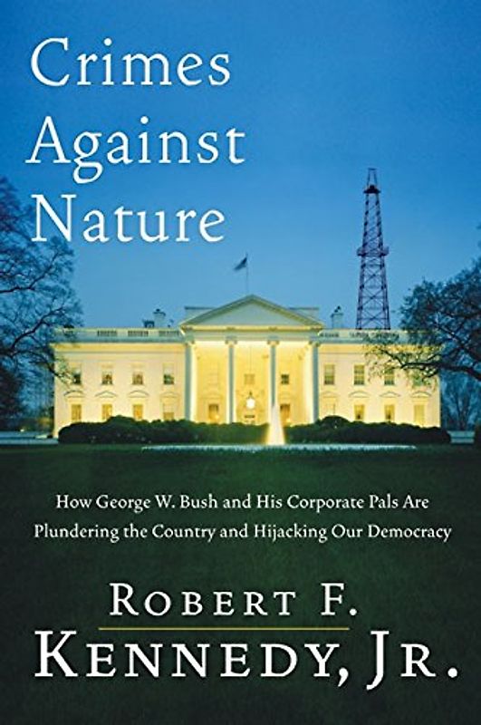 Crimes Against Nature: How George W. Bush and His Corporate Pals Are Plundering the Country and Hijacking Our Democracy - Kennedy, Jr., Robert F.