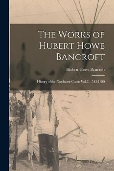 The Works of Hubert Howe Bancroft: History of the Northwest Coast: vol. I, 1543-1800