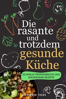 Die rasante und trotzdem gesunde Küche: schnelle proteinreiche und zuckerarme Rezepte