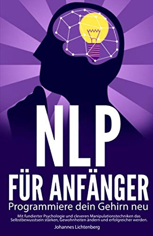 NLP für Anfänger - Programmiere dein Gehirn neu: Mit fundierter Psychologie und cleveren Manipulationstechniken das Selbstbewusstsein stärken, Gewohnheiten ändern und erfolgreicher werden.