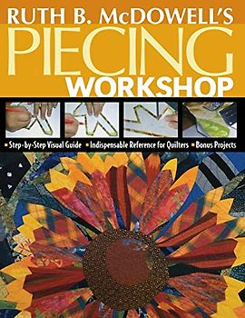 Ruth B. Mcdowell's Piecing Workshop: Step-by-step Visual Guide, Indispensable Reference for Quilters, Bonus Projects