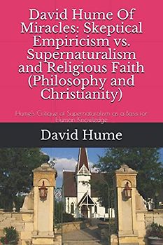 David Hume Of Miracles: Skeptical Empiricism vs. Supernaturalism and Religious Faith (Philosophy and Christianity): Hume's Critique of Supernaturalism as a Basis for Human Knowledge