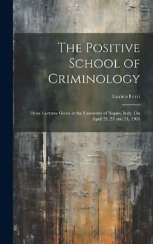 The Positive School of Criminology: Three Lectures Given at the University of Naples, Italy, On April 22, 23 and 24, 1901