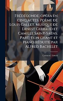 FrÃ(c)dÃ(c)gonde; opÃ(c)ra en cinq actes. Poème de Louis Gallet. Musique de Ernest Guiraud et Camille Saint-Saëns. Partition chant et piano rÃ(c)duite par Alfred Bachelet