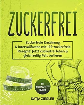 Zuckerfrei: Zuckerfreie Ernährung & Intervallfasten mit 199 zuckerfreie Rezepte! Jetzt Zuckerfrei leben & gleichzeitig Fett verlieren mit Intervallfasten Rezepte