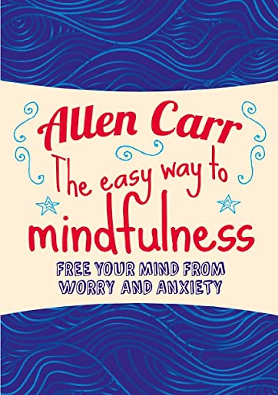 The Easy Way to Mindfulness: Free your mind from worry and anxiety (Allen Carr's Easyway)
