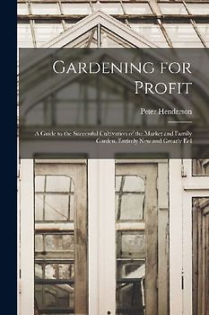Gardening for Profit: A Guide to the Successful Cultivation of the Market and Family Garden. Entirely New and Greatly Enl