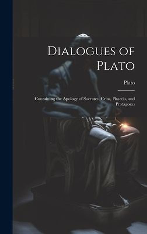 Dialogues of Plato: Containing the Apology of Socrates, Crito, Phaedo, and Protagoras