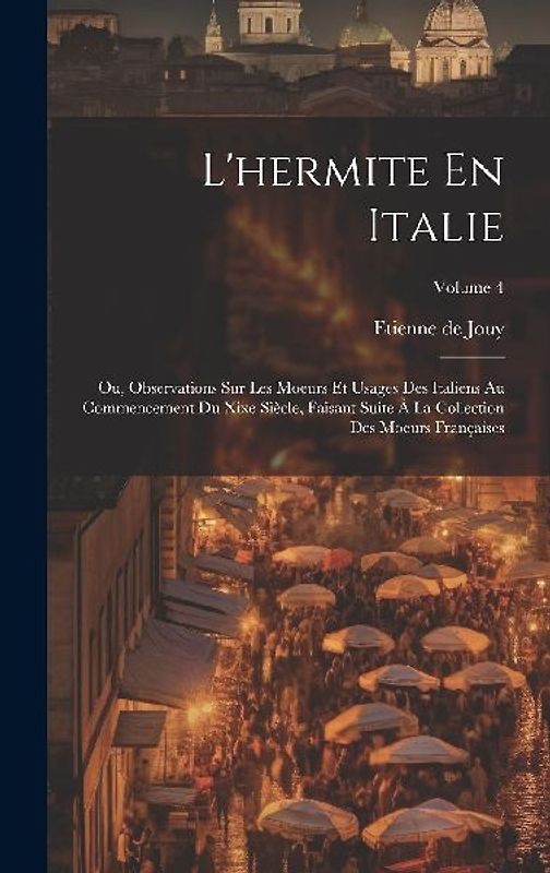 L'hermite En Italie: Ou, Observations Sur Les Moeurs Et Usages Des Italiens Au Commencement Du Xixe Siècle, Faisant Suite À La Collection D