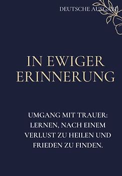IN EWIGER ERINNERUNG, UMGANG MIT TRAUER: LERNEN, NACH EINEM VERLUST ZU HEILEN UND FRIEDEN ZU FINDEN. (DEUTSCHE AUSGABE)