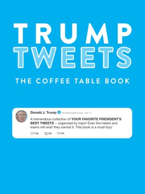 Trump Tweets The Coffee Table Book (Annotated): A Tremendous Collection of Your Favorite President's Best Tweets Organized By Topic