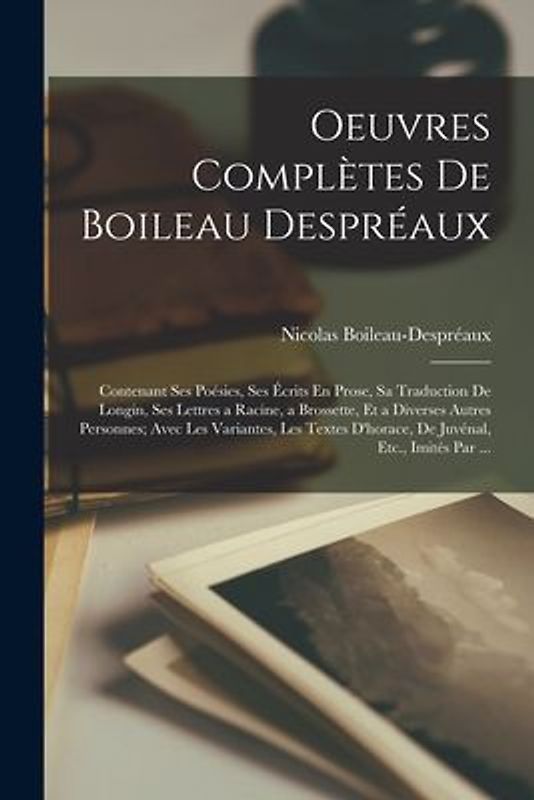 Oeuvres Complètes De Boileau Despréaux: Contenant Ses Poésies, Ses Écrits En Prose, Sa Traduction De Longin, Ses Lettres a Racine, a Brossette, Et a D