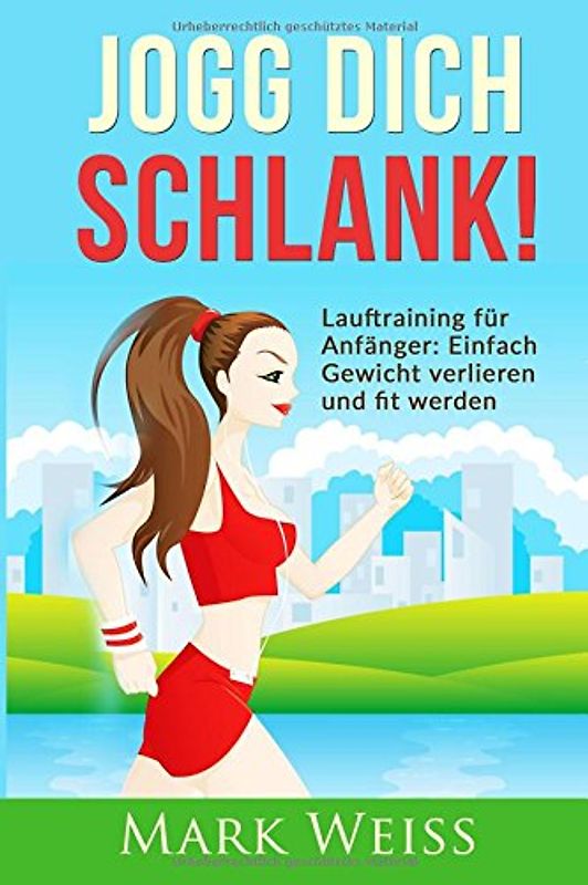 Jogg Dich Schlank: Lauftraining für Anfänger - Einfach Gewicht verlieren und fit werden durch Laufen für mehr Vitalität, weniger Stress und ein gesünderes Leben