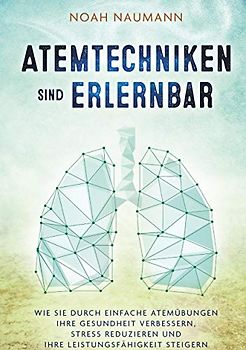 Atemtechniken sind erlernbar: Wie Sie durch einfache Atemübungen Ihre Gesundheit verbessern, Stress reduzieren und Ihre Leistungsfähigkeit steigern