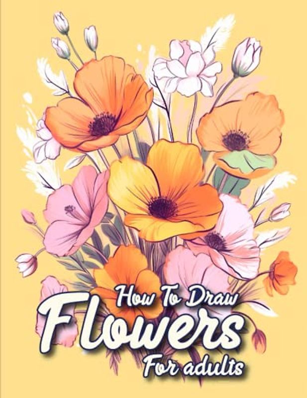 How to draw flowers for Adults: A Practical Guide to Drawing Flowers for Adults