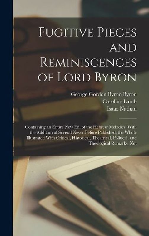 Fugitive Pieces and Reminiscences of Lord Byron: Containing an Entire new ed. of the Hebrew Melodies, With the Addition of Several Never Before Publis