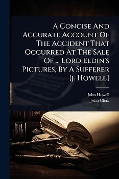A Concise And Accurate Account Of The Accident That Occurred At The Sale Of ... Lord Eldin's Pictures, By A Sufferer [j. Howell]