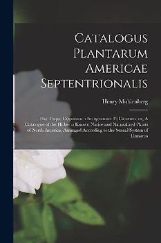 Catalogus Plantarum Americae Septentrionalis: Huc Usque Cognitarum Indigenarum Et Cicurum: or, A Catalogue of the Hitherto Known Native and Naturalize