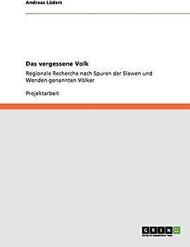 Das vergessene Volk: Regionale Recherche nach Spuren der Slawen und Wenden genannten Völker